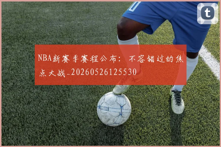 NBA新赛季赛程公布：不容错过的焦点大战_20260526125530