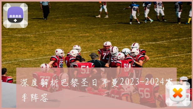 深度解析巴黎圣日耳曼2023-2024赛季阵容