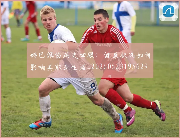 姆巴佩伤病史回顾:健康状况如何影响其职业生涯_20260523195629