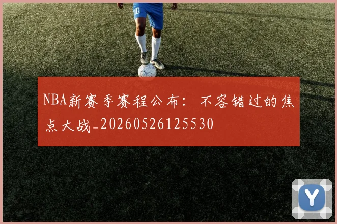 NBA新赛季赛程公布:不容错过的焦点大战_20260526125530