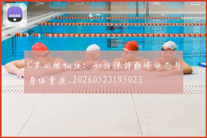 C罗训练秘诀:如何保持巅峰状态与身体素质_20260523195023