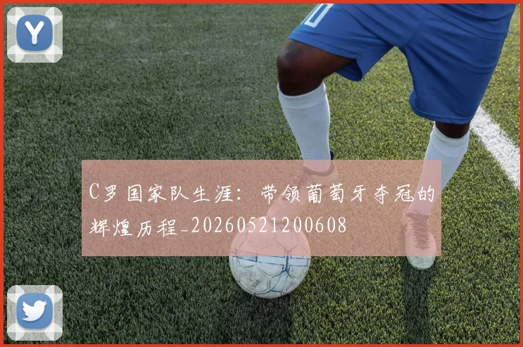 C罗国家队生涯:带领葡萄牙夺冠的辉煌历程_20260521200608
