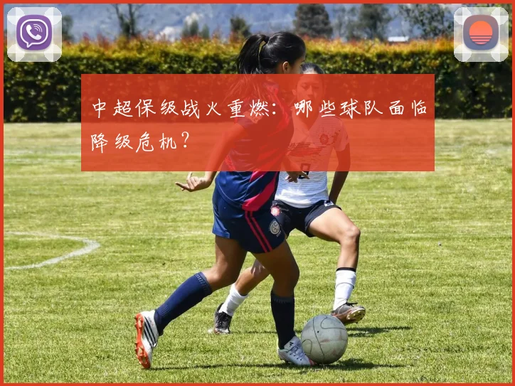 中超保级战火重燃：哪些球队面临降级危机？