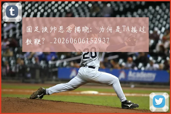 国足换帅悬念揭晓:为何是TA接过教鞭?_20260606152937