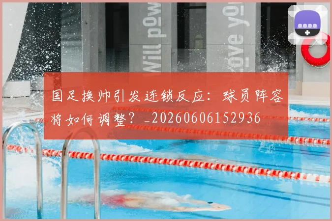 国足换帅引发连锁反应：球员阵容将如何调整？_20260606152936