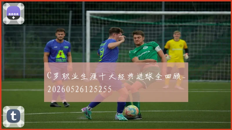 C罗职业生涯十大经典进球全回顾_20260526125255