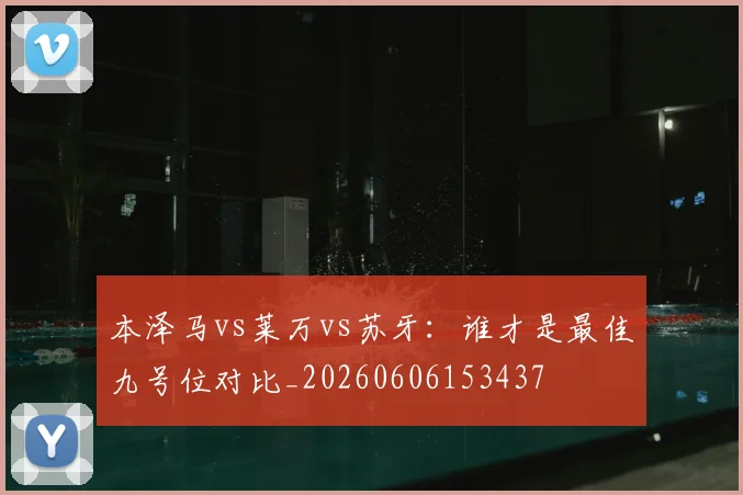 本泽马vs莱万vs苏牙：谁才是最佳九号位对比_20260606153437