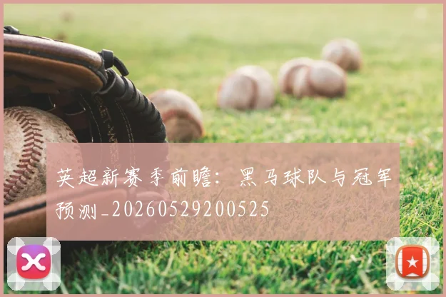 英超新赛季前瞻：黑马球队与冠军预测_20260529200525