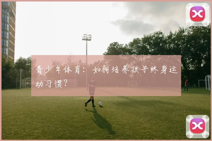 青少年体育:如何培养孩子终身运动习惯?