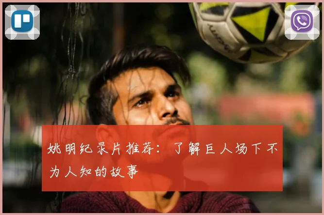 姚明纪录片推荐：了解巨人场下不为人知的故事