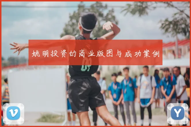 姚明投资的商业版图与成功案例