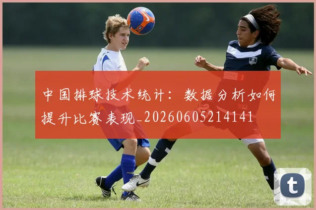 中国排球技术统计：数据分析如何提升比赛表现_20260605214141