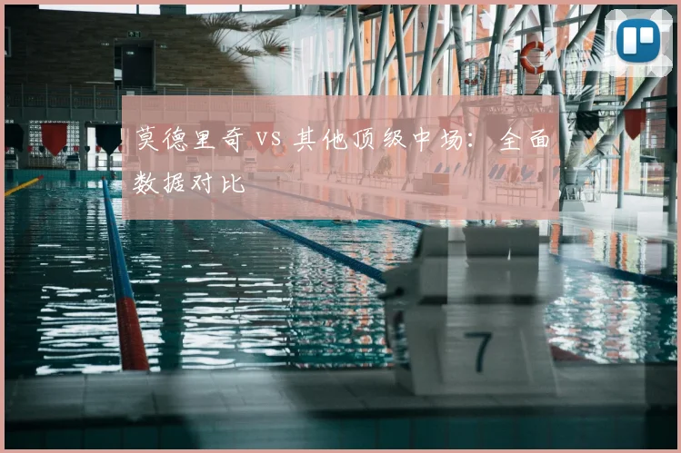 莫德里奇 vs 其他顶级中场:全面数据对比