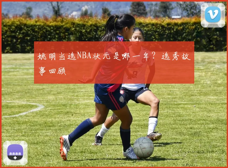 姚明当选NBA状元是哪一年?选秀故事回顾
