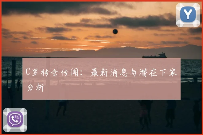 C罗转会传闻:最新消息与潜在下家分析