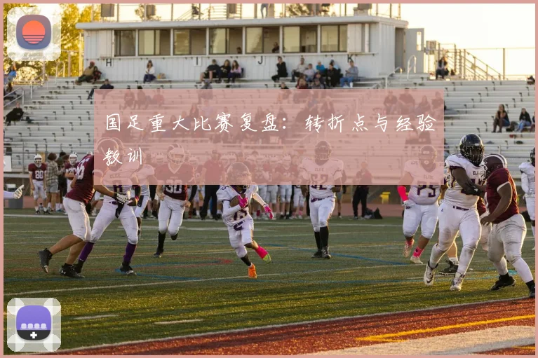 国足重大比赛复盘:转折点与经验教训