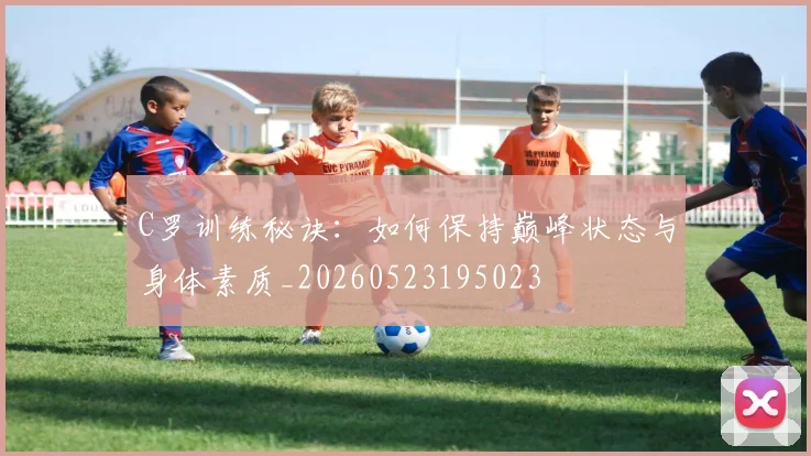 C罗训练秘诀：如何保持巅峰状态与身体素质_20260523195023