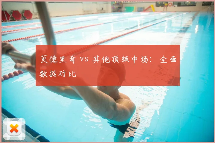 莫德里奇 vs 其他顶级中场：全面数据对比