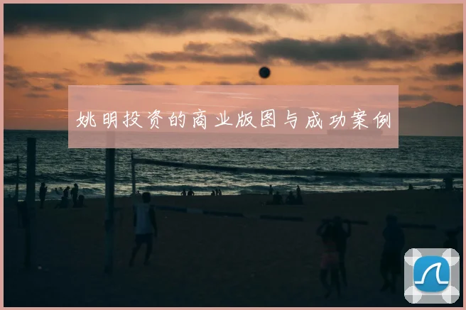 姚明投资的商业版图与成功案例