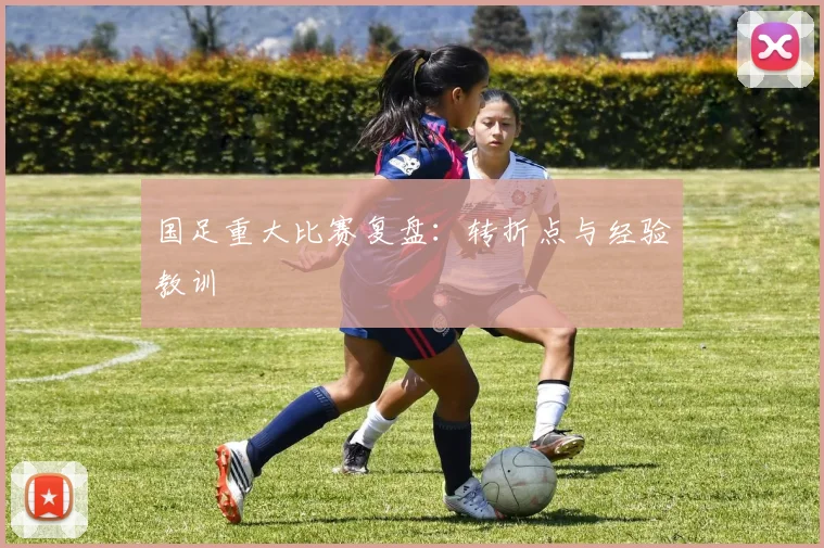 国足重大比赛复盘：转折点与经验教训