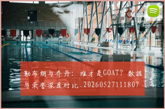 勒布朗与乔丹:谁才是GOAT?数据与荣誉深度对比_20260527111807