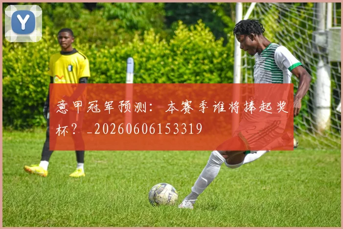 意甲冠军预测:本赛季谁将捧起奖杯?_20260606153319
