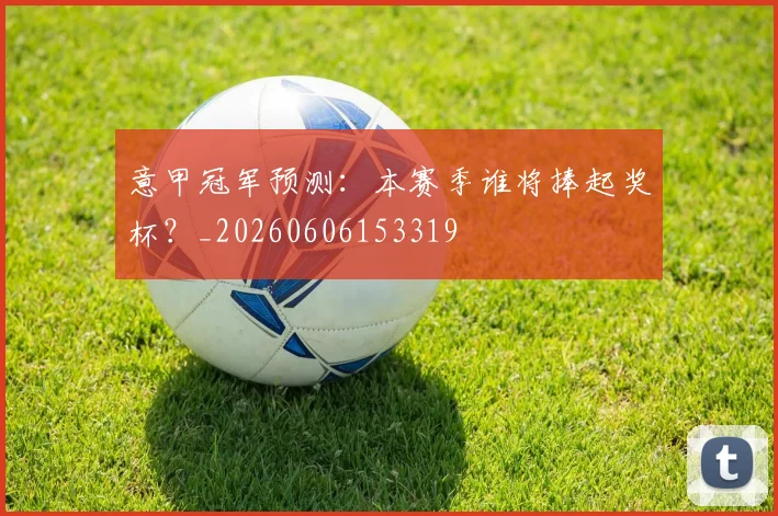 意甲冠军预测：本赛季谁将捧起奖杯？_20260606153319