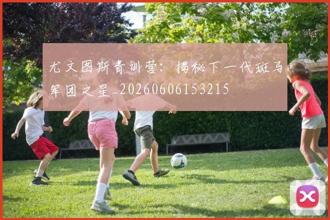 尤文图斯青训营:揭秘下一代斑马军团之星_20260606153215