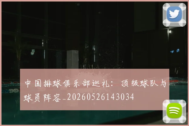 中国排球俱乐部巡礼:顶级球队与球员阵容_20260526143034