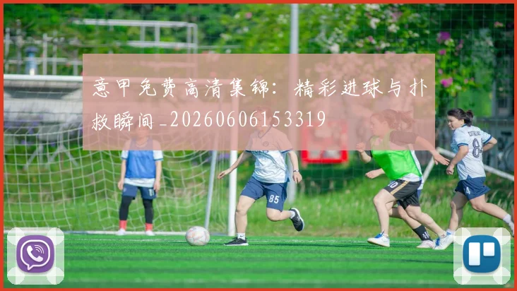 意甲免费高清集锦：精彩进球与扑救瞬间_20260606153319