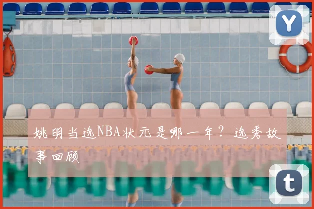 姚明当选NBA状元是哪一年?选秀故事回顾