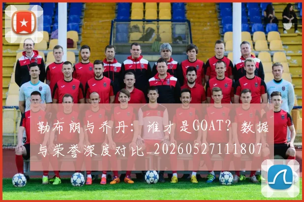 勒布朗与乔丹:谁才是GOAT?数据与荣誉深度对比_20260527111807