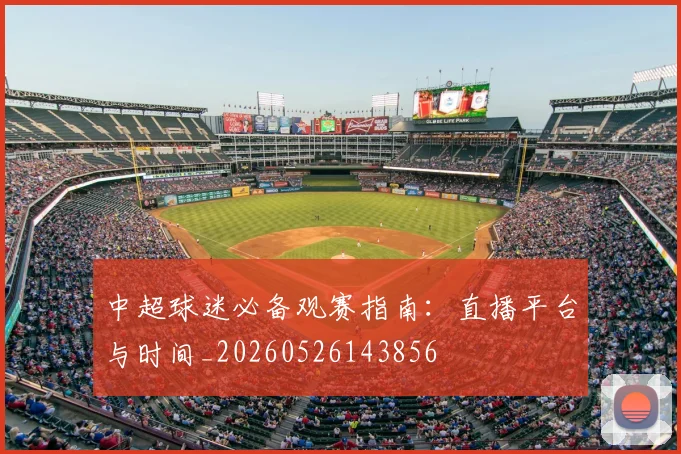 中超球迷必备观赛指南：直播平台与时间_20260526143856