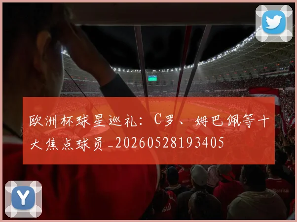 欧洲杯球星巡礼：C罗、姆巴佩等十大焦点球员_20260528193405