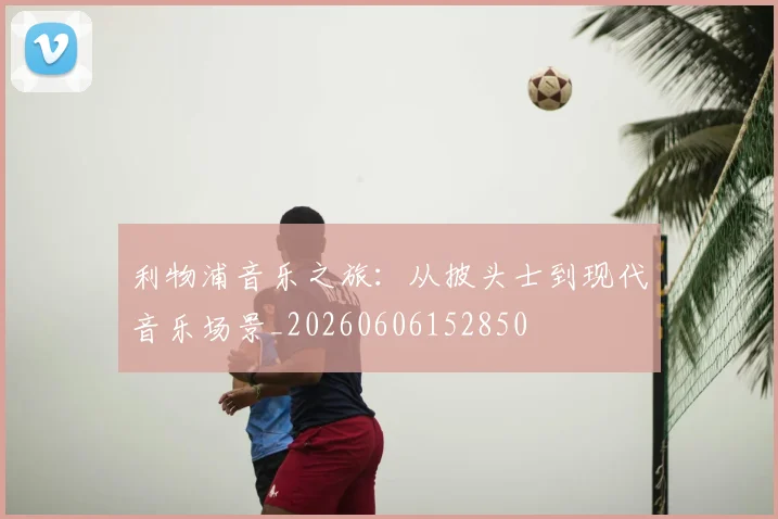 利物浦音乐之旅：从披头士到现代音乐场景_20260606152850