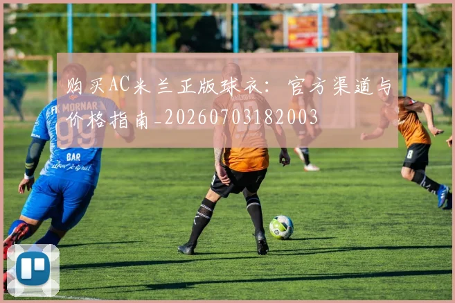 购买AC米兰正版球衣：官方渠道与价格指南_20260703182003