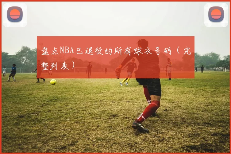 盘点NBA已退役的所有球衣号码(完整列表)