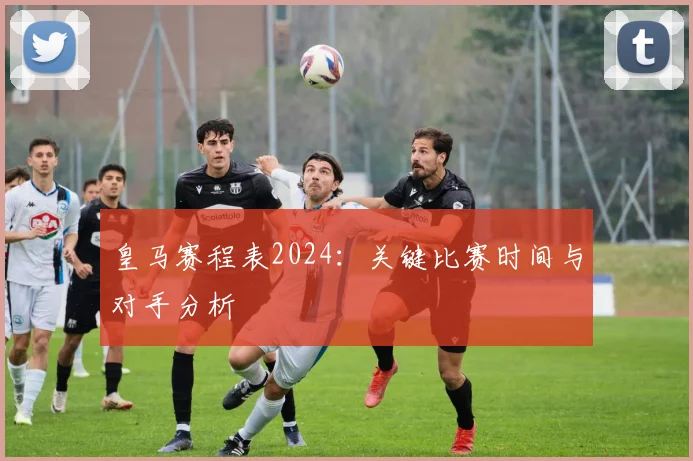 皇马赛程表2024：关键比赛时间与对手分析